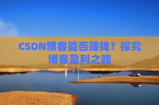 CSDN博客能否赚钱？探究博客盈利之路